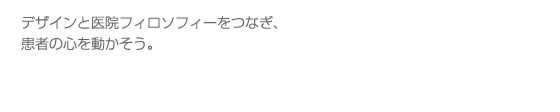 デザインと医院フィロソフィーをつなぎ、患者の心を動かそう。